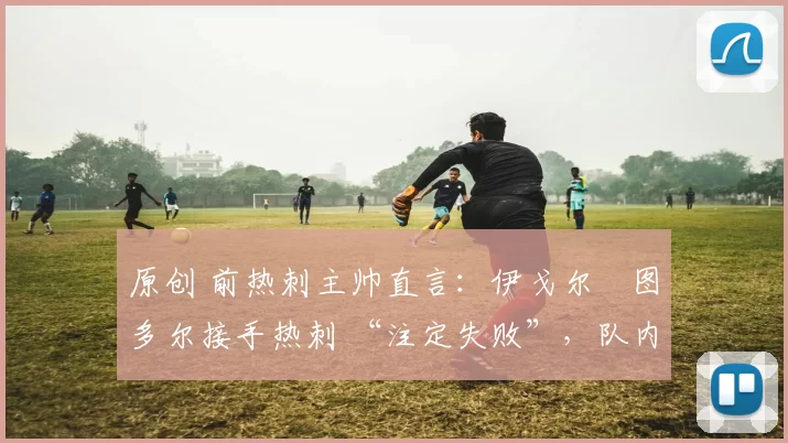 原创 前热刺主帅直言：伊戈尔・图多尔接手热刺 “注定失败”，队内氛围 “ toxic 至极”