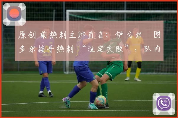 原创 前热刺主帅直言：伊戈尔・图多尔接手热刺 “注定失败”，队内氛围 “ toxic 至极”