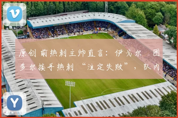 原创 前热刺主帅直言:伊戈尔・图多尔接手热刺 “注定失败”,队内氛围 “ toxic 至极”