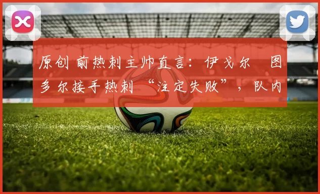 原创 前热刺主帅直言:伊戈尔・图多尔接手热刺 “注定失败”,队内氛围 “ toxic 至极”