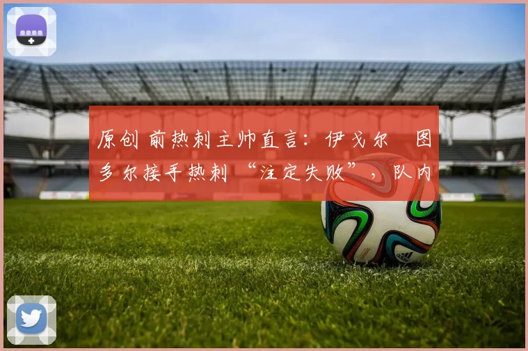 原创 前热刺主帅直言：伊戈尔・图多尔接手热刺 “注定失败”，队内氛围 “ toxic 至极”