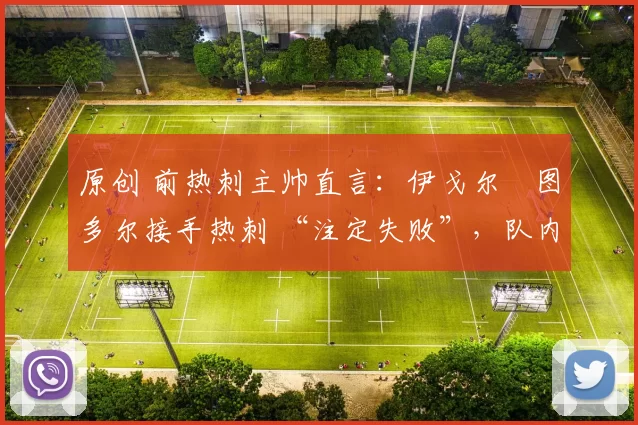 原创 前热刺主帅直言：伊戈尔・图多尔接手热刺 “注定失败”，队内氛围 “ toxic 至极”