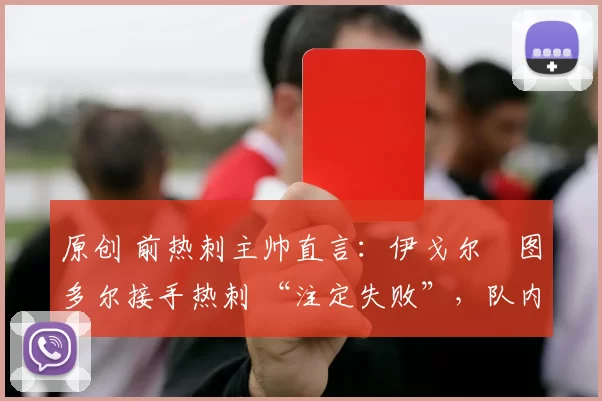 原创 前热刺主帅直言:伊戈尔・图多尔接手热刺 “注定失败”,队内氛围 “ toxic 至极”