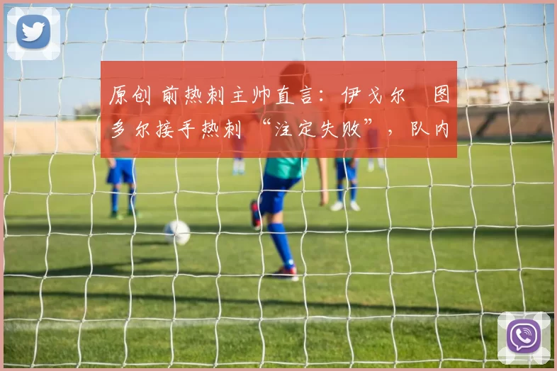 原创 前热刺主帅直言：伊戈尔・图多尔接手热刺 “注定失败”，队内氛围 “ toxic 至极”