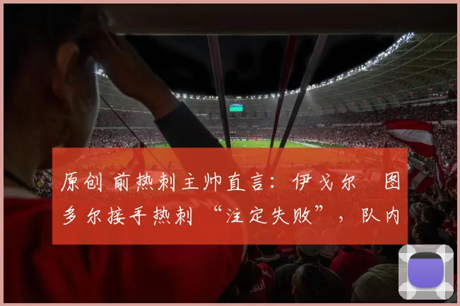 原创 前热刺主帅直言：伊戈尔・图多尔接手热刺 “注定失败”，队内氛围 “ toxic 至极”