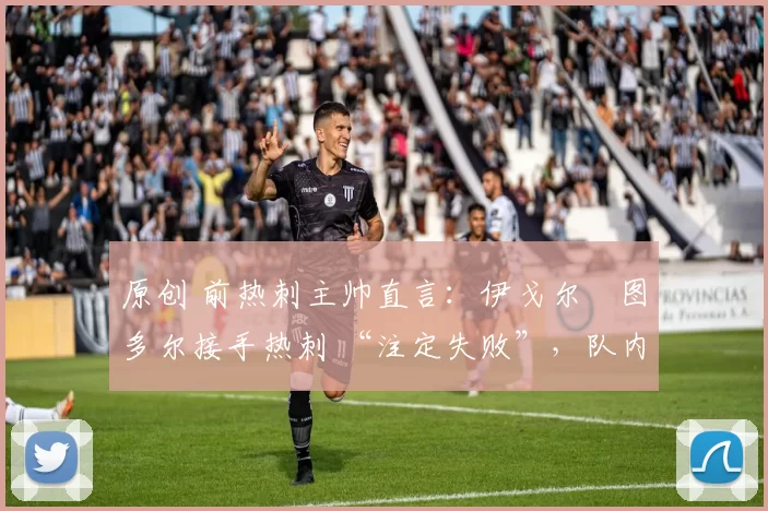 原创 前热刺主帅直言：伊戈尔・图多尔接手热刺 “注定失败”，队内氛围 “ toxic 至极”