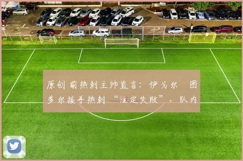原创 前热刺主帅直言：伊戈尔・图多尔接手热刺 “注定失败”，队内氛围 “ toxic 至极”