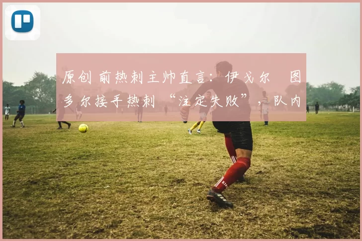 原创 前热刺主帅直言：伊戈尔・图多尔接手热刺 “注定失败”，队内氛围 “ toxic 至极”