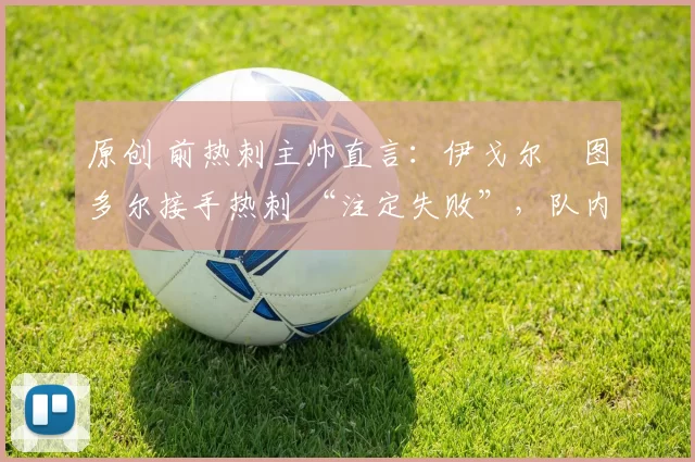 原创 前热刺主帅直言:伊戈尔・图多尔接手热刺 “注定失败”,队内氛围 “ toxic 至极”