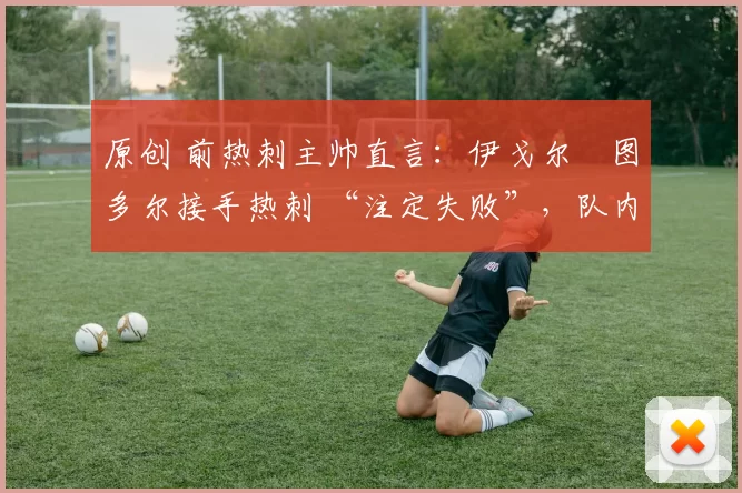 原创 前热刺主帅直言：伊戈尔・图多尔接手热刺 “注定失败”，队内氛围 “ toxic 至极”