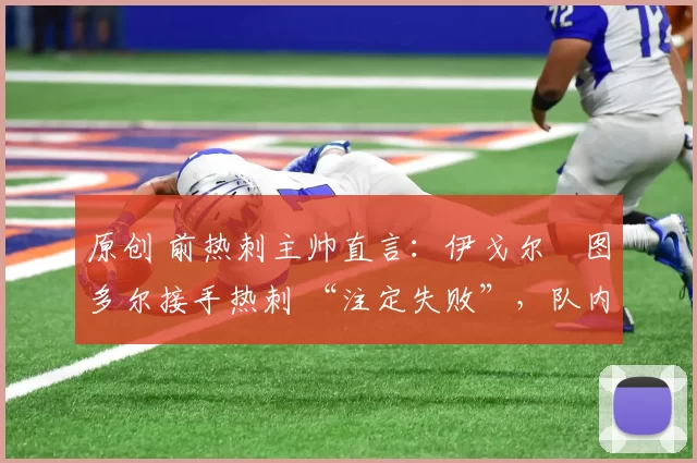 原创 前热刺主帅直言：伊戈尔・图多尔接手热刺 “注定失败”，队内氛围 “ toxic 至极”
