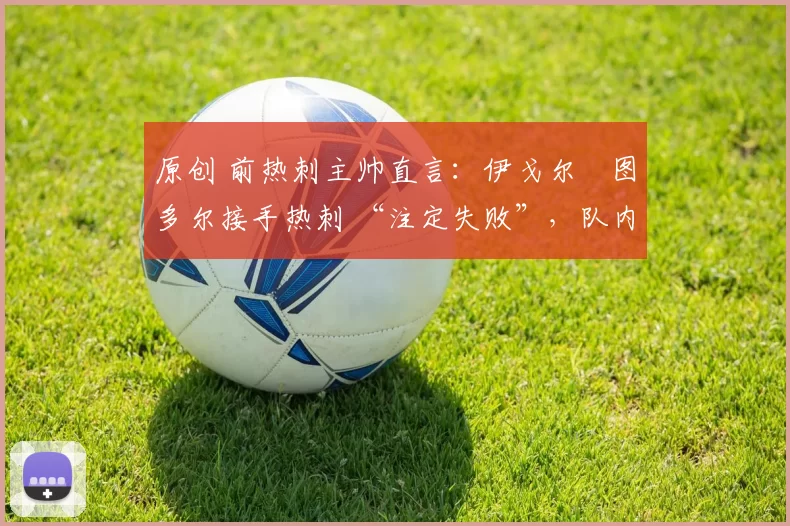 原创 前热刺主帅直言:伊戈尔・图多尔接手热刺 “注定失败”,队内氛围 “ toxic 至极”