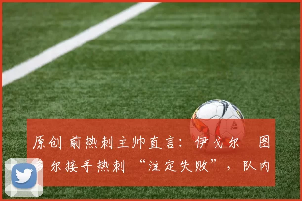 原创 前热刺主帅直言：伊戈尔・图多尔接手热刺 “注定失败”，队内氛围 “ toxic 至极”