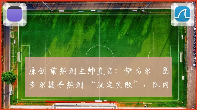 原创 前热刺主帅直言：伊戈尔・图多尔接手热刺 “注定失败”，队内氛围 “ toxic 至极”