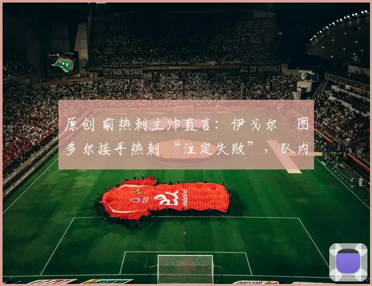 原创 前热刺主帅直言:伊戈尔・图多尔接手热刺 “注定失败”,队内氛围 “ toxic 至极”