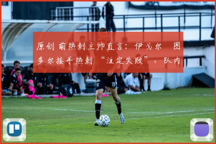 原创 前热刺主帅直言：伊戈尔・图多尔接手热刺 “注定失败”，队内氛围 “ toxic 至极”