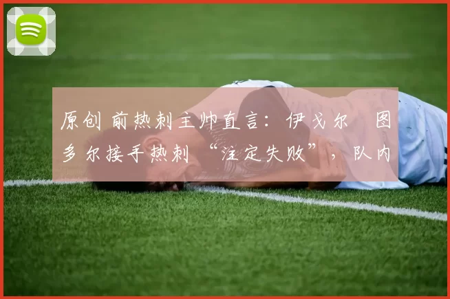 原创 前热刺主帅直言：伊戈尔・图多尔接手热刺 “注定失败”，队内氛围 “ toxic 至极”