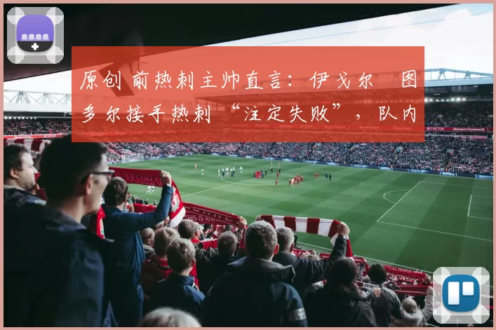 原创 前热刺主帅直言：伊戈尔・图多尔接手热刺 “注定失败”，队内氛围 “ toxic 至极”