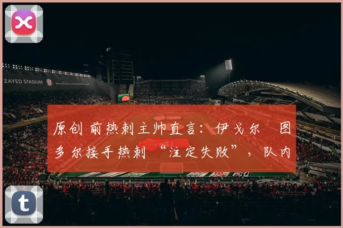 原创 前热刺主帅直言：伊戈尔・图多尔接手热刺 “注定失败”，队内氛围 “ toxic 至极”