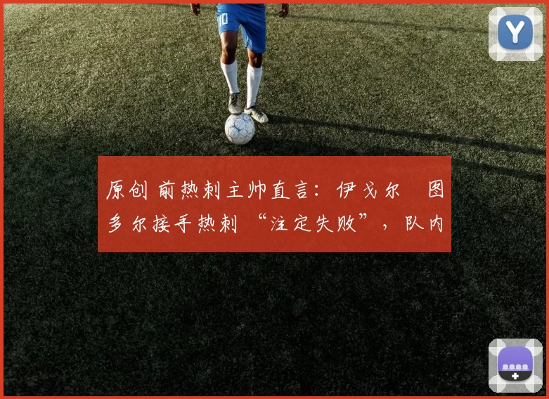 原创 前热刺主帅直言：伊戈尔・图多尔接手热刺 “注定失败”，队内氛围 “ toxic 至极”