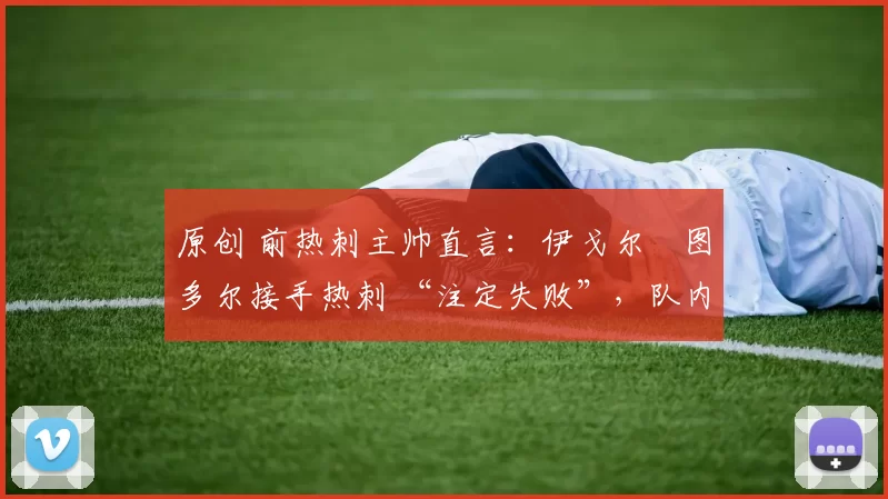 原创 前热刺主帅直言:伊戈尔・图多尔接手热刺 “注定失败”,队内氛围 “ toxic 至极”