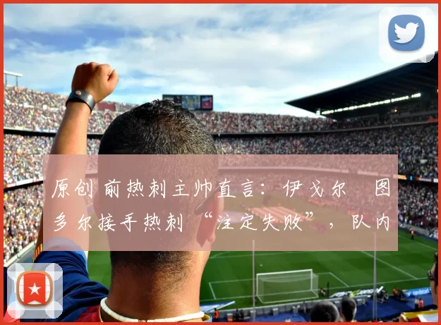 原创 前热刺主帅直言：伊戈尔・图多尔接手热刺 “注定失败”，队内氛围 “ toxic 至极”