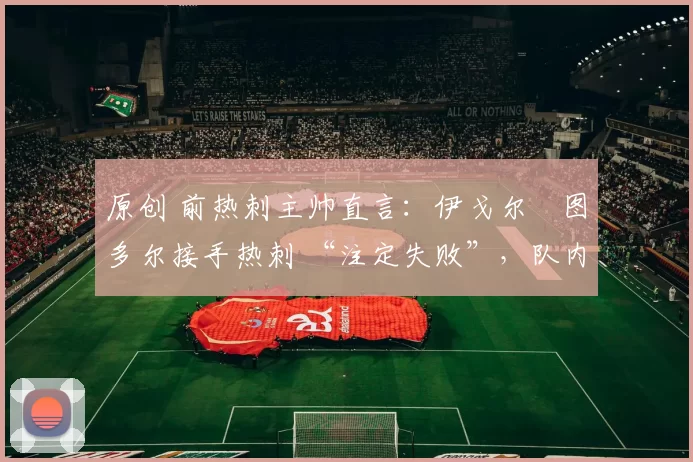 原创 前热刺主帅直言：伊戈尔・图多尔接手热刺 “注定失败”，队内氛围 “ toxic 至极”