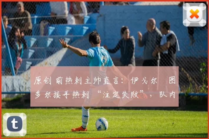 原创 前热刺主帅直言：伊戈尔・图多尔接手热刺 “注定失败”，队内氛围 “ toxic 至极”