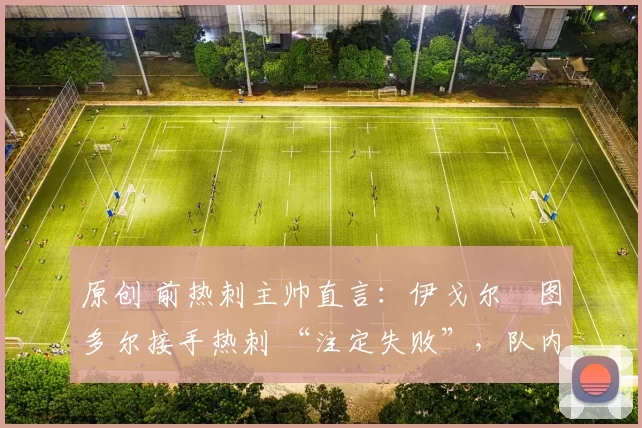 原创 前热刺主帅直言：伊戈尔・图多尔接手热刺 “注定失败”，队内氛围 “ toxic 至极”