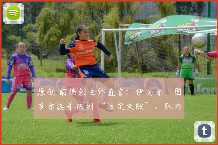 原创 前热刺主帅直言：伊戈尔・图多尔接手热刺 “注定失败”，队内氛围 “ toxic 至极”