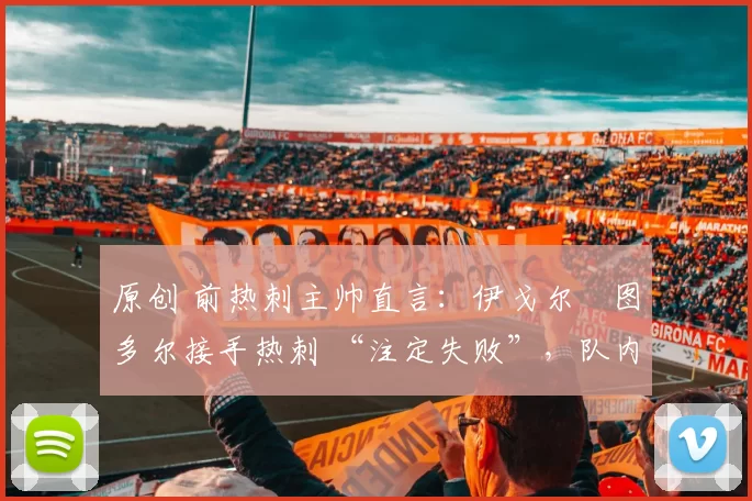 原创 前热刺主帅直言：伊戈尔・图多尔接手热刺 “注定失败”，队内氛围 “ toxic 至极”