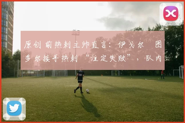 原创 前热刺主帅直言：伊戈尔・图多尔接手热刺 “注定失败”，队内氛围 “ toxic 至极”