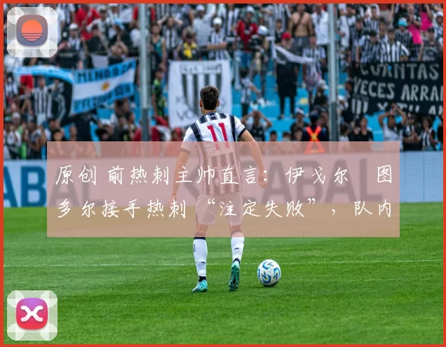 原创 前热刺主帅直言:伊戈尔・图多尔接手热刺 “注定失败”,队内氛围 “ toxic 至极”