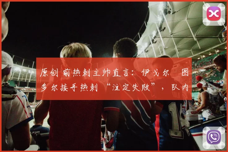 原创 前热刺主帅直言：伊戈尔・图多尔接手热刺 “注定失败”，队内氛围 “ toxic 至极”