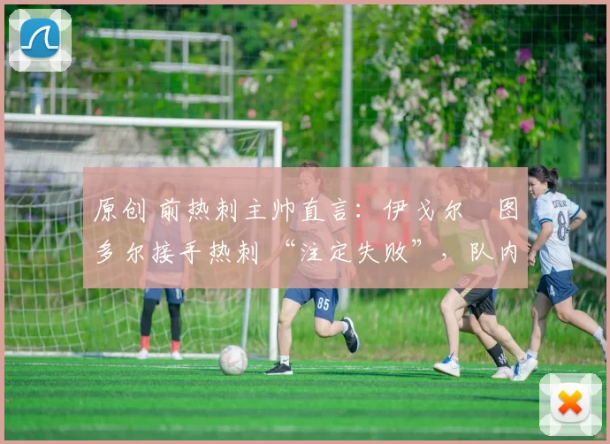 原创 前热刺主帅直言：伊戈尔・图多尔接手热刺 “注定失败”，队内氛围 “ toxic 至极”