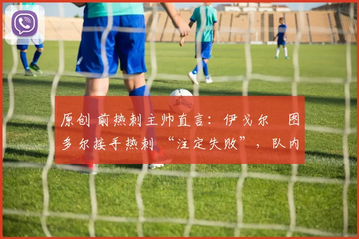 原创 前热刺主帅直言：伊戈尔・图多尔接手热刺 “注定失败”，队内氛围 “ toxic 至极”