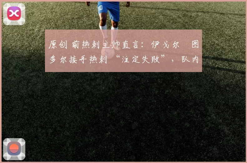 原创 前热刺主帅直言:伊戈尔・图多尔接手热刺 “注定失败”,队内氛围 “ toxic 至极”