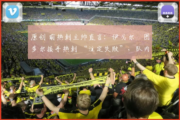 原创 前热刺主帅直言：伊戈尔・图多尔接手热刺 “注定失败”，队内氛围 “ toxic 至极”