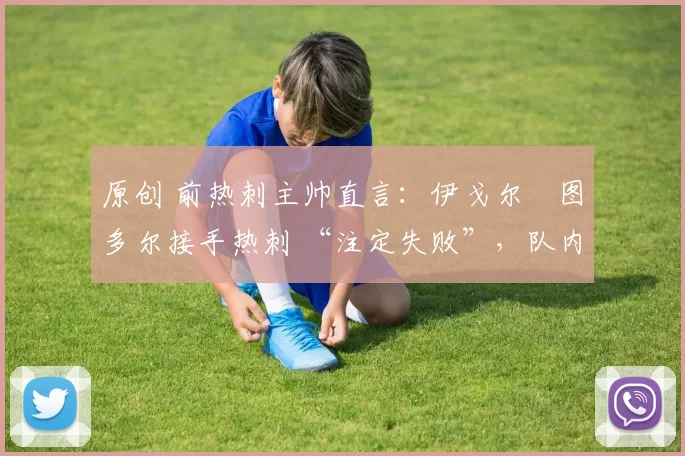 原创 前热刺主帅直言：伊戈尔・图多尔接手热刺 “注定失败”，队内氛围 “ toxic 至极”