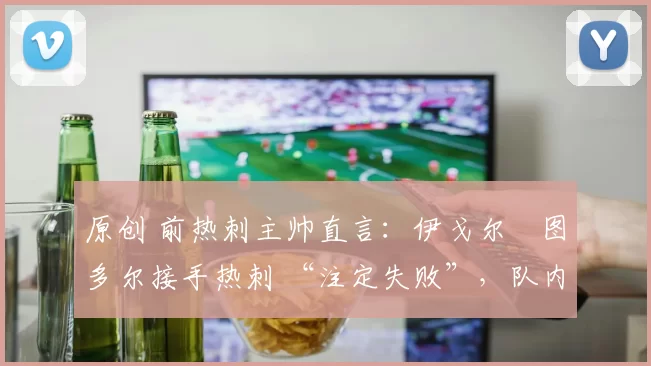 原创 前热刺主帅直言：伊戈尔・图多尔接手热刺 “注定失败”，队内氛围 “ toxic 至极”