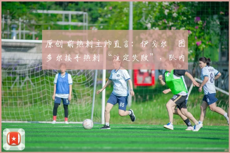 原创 前热刺主帅直言：伊戈尔・图多尔接手热刺 “注定失败”，队内氛围 “ toxic 至极”