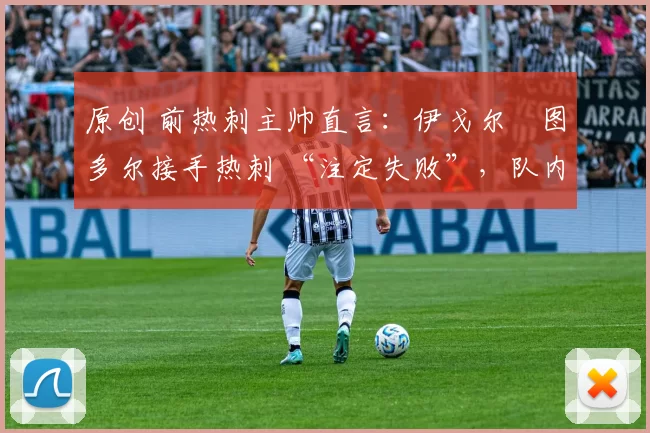 原创 前热刺主帅直言：伊戈尔・图多尔接手热刺 “注定失败”，队内氛围 “ toxic 至极”