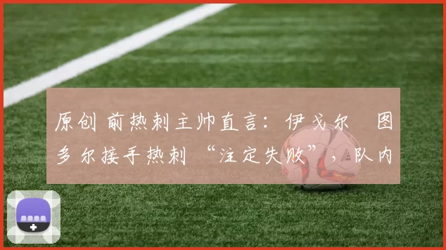 原创 前热刺主帅直言:伊戈尔・图多尔接手热刺 “注定失败”,队内氛围 “ toxic 至极”