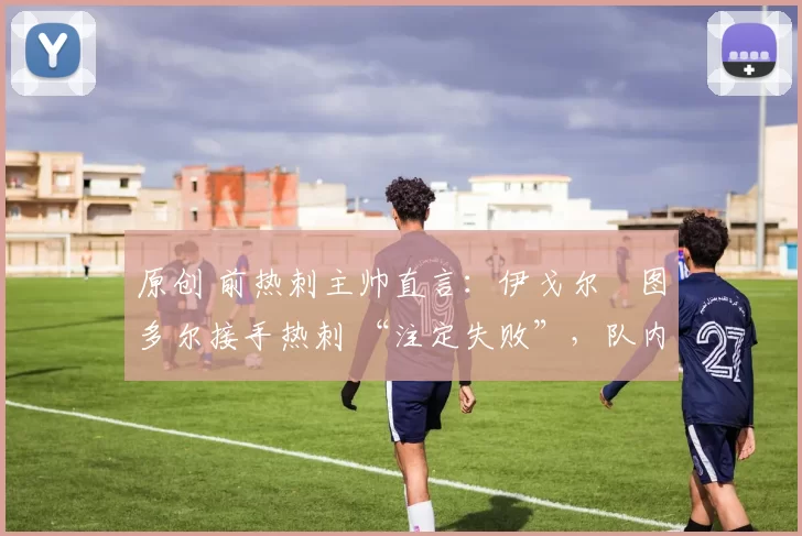 原创 前热刺主帅直言：伊戈尔・图多尔接手热刺 “注定失败”，队内氛围 “ toxic 至极”