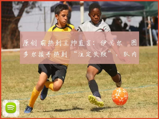 原创 前热刺主帅直言:伊戈尔・图多尔接手热刺 “注定失败”,队内氛围 “ toxic 至极”
