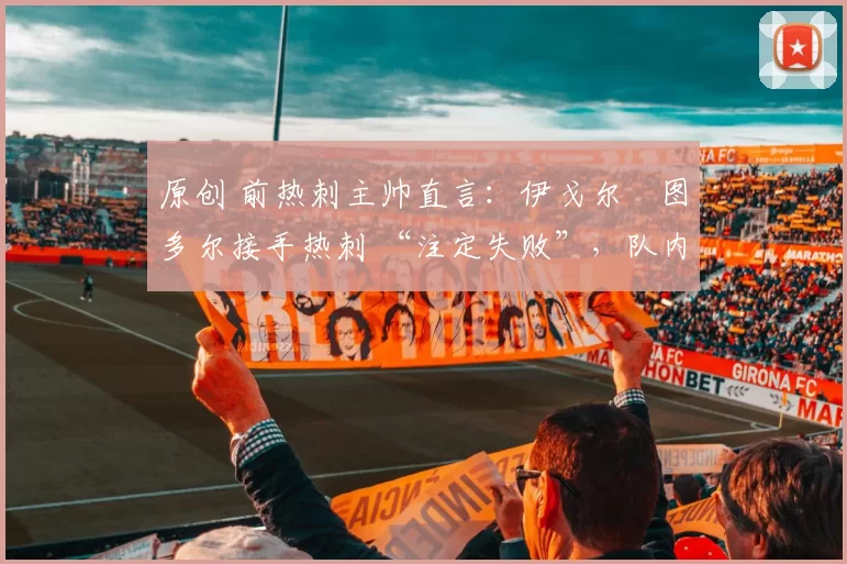 原创 前热刺主帅直言：伊戈尔・图多尔接手热刺 “注定失败”，队内氛围 “ toxic 至极”