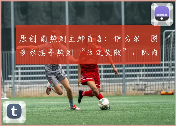 原创 前热刺主帅直言：伊戈尔・图多尔接手热刺 “注定失败”，队内氛围 “ toxic 至极”