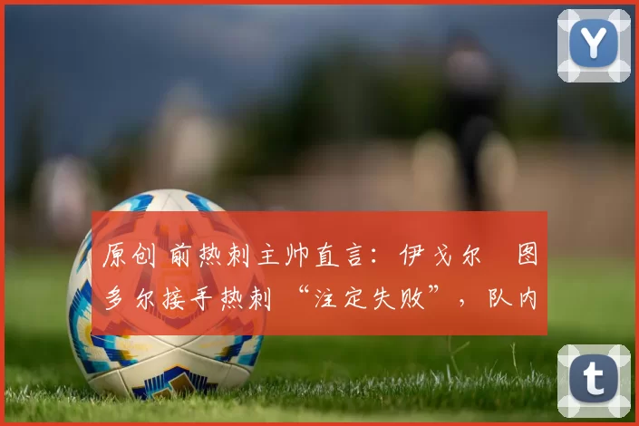 原创 前热刺主帅直言：伊戈尔・图多尔接手热刺 “注定失败”，队内氛围 “ toxic 至极”