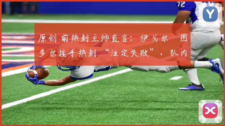 原创 前热刺主帅直言:伊戈尔・图多尔接手热刺 “注定失败”,队内氛围 “ toxic 至极”