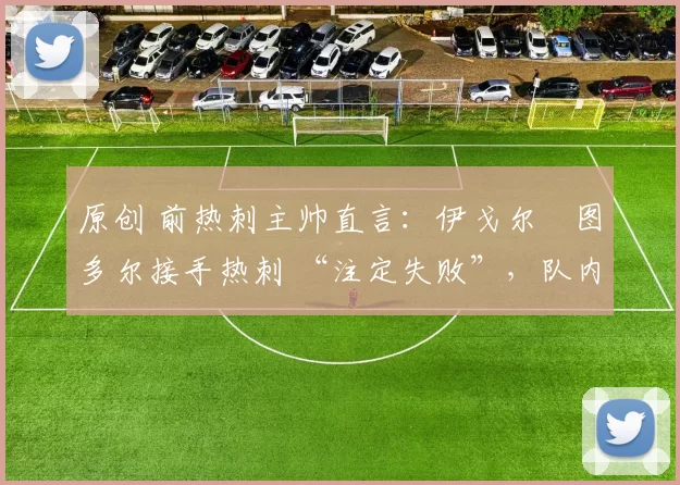 原创 前热刺主帅直言:伊戈尔・图多尔接手热刺 “注定失败”,队内氛围 “ toxic 至极”